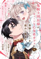 鬼騎士団長様がキュートな乙女系カフェに毎朝コーヒーを飲みに来ます。……平凡な私を溺愛しているからって、本気ですか？（コミック）【分冊版】 1【無料お試し版】
