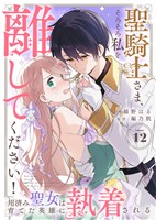 聖騎士さま、そろそろ私を離してください！～用済み聖女は育てた英雄に執着される～（１２）