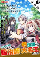 追放されたおっさん鍛冶師、なぜか伝説の大名工になる～昔おもちゃの武器を造ってあげた子供たちが全員英雄になっていた～（コミック） 分冊版（１３）