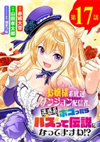お嬢様系底辺ダンジョン配信者、迷惑系をボコったらバズって伝説になってますわ！？【単話】（１７）