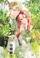嫌われ者の令嬢は、私が愛しましょう。～いまさら溺愛してきても、もう遅いです！～　分冊版（１６）