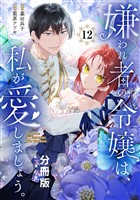 嫌われ者の令嬢は、私が愛しましょう。～いまさら溺愛してきても、もう遅いです！～　分冊版（１２）