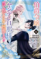 伯爵令嬢はヤンデレ旦那様と当て馬シナリオを回避する！！（６）