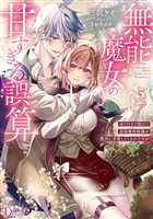 無能魔女の甘すぎる誤算 成り行きで助けた最強魔術師様が熱烈に求愛してくるのですが