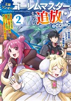 王都ワンオペゴーレムマスター。まさかの追放！？～自由の身になったので弟子の美人勇者たちと一緒に最強ゴーレム作ります。戻ってこいと言われてももう知らん！～@COMIC 第2巻