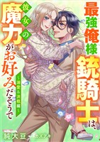 最強俺様銃騎士は、彼女の魔力がお好みだそうで～溺愛＆決戦編