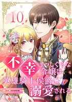 不幸まっしぐらな令嬢は英雄騎士侯爵に溺愛される 10