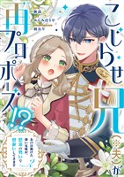 こじらせ兄（※夫）が再プロポーズ！？ ～あの日助けた幼い兄妹が、怒濤の勢いで恩返ししてきます～【電子限定特典付き】2