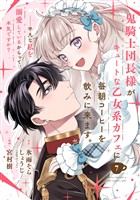 鬼騎士団長様がキュートな乙女系カフェに毎朝コーヒーを飲みに来ます。……平凡な私を溺愛しているからって、本気ですか？（コミック）【分冊版】 7