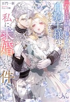 「君とは結婚しない」と言った白騎士様が、なぜか聖女ではなく私に求婚してくる件