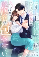 エリート弁護士は偽装彼女をあふれる庇護欲で包みこみたい