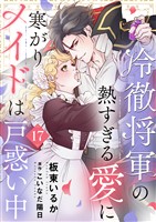 冷徹将軍の熱すぎる愛に寒がりメイドは戸惑い中１７