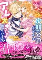 私を溺愛する次期公爵旦那様のアレが大きすぎて困っています!