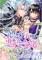 断罪ループ五回目の悪役令嬢はやさぐれる～もう勝手にしてとは言ったけど、溺愛して良いとまでは言っていない～【分冊版】 12話
