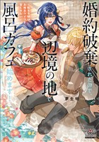 婚約破棄されたので、辺境の地で風呂カフェ始めます！ ～転生令嬢は、お風呂ライフを楽しみたい～【電子版限定書き下ろしSS付】