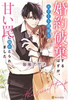 婚約破棄するはずが、エリート建築士の甘い罠に搦めとられました