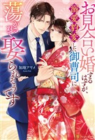 お見合い婚するはずが、溺愛豹変した御曹司に蕩かされて娶られそうです