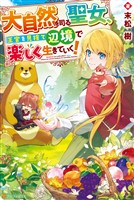 大自然を司る聖女、王宮を見捨て辺境で楽しく生きていく!