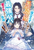 「役立たず」と嫌われた悪役令嬢ですが、最強パパに愛されながら自由に生きます！
