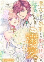 【特装版】悪女の私を処刑した騎士団長に、なぜか溺愛されてます（６）
