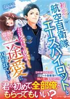 【期間限定　試し読み増量版】初恋の航空自衛隊エースパイロットとお見合いで再会したら、容赦ない一途愛に囚われています