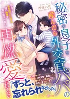 秘密の息子を産んだら外交官パパの再燃愛に抗えない～拒んでも、私を捨てたはずの彼の熱情で取り戻されました～