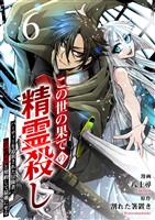この世の果ての精霊殺し～パーティーを追放された冒険者、伝説の竜精と契約して最強に至る～６