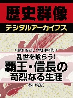 ＜織田信長と戦国時代＞乱世を喰らう！　覇王・信長の苛烈なる生涯