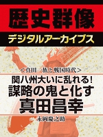 ＜真田一族と戦国時代＞関八州大いに乱れる!　謀略の鬼と化す真田昌幸