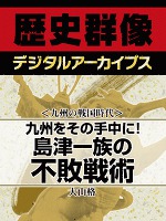 ＜九州の戦国時代＞九州をその手中に！　島津一族の不敗戦術